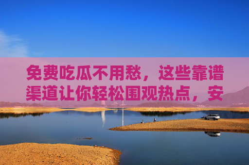 免费吃瓜不用愁，这些靠谱渠道让你轻松围观热点，安全又省心，免费吃瓜靠谱渠道，安全省心围观热点