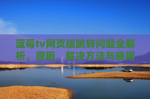 蓝莓tv网页版跳转问题全解析，原因、解决方法与使用指南，蓝莓TV网页版跳转问题全解析，原因、解决方法与使用指南