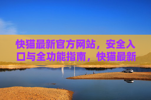 快猫最新官方网站，安全入口与全功能指南，快猫最新官方网站，安全入口与全功能指南