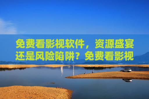 免费看影视软件，资源盛宴还是风险陷阱？免费看影视软件，资源盛宴还是风险陷阱？