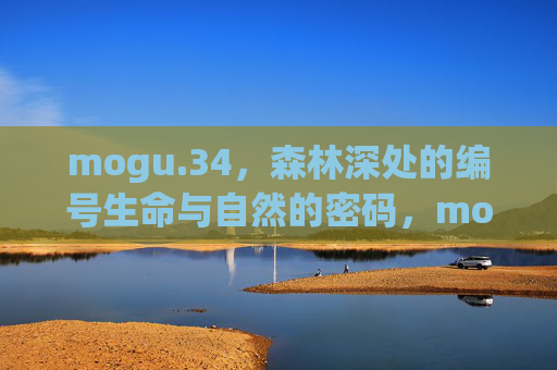 mogu.34，森林深处的编号生命与自然的密码，mogu.34，森林深处的编号生命与自然密码
