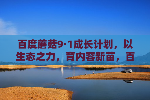 百度蘑菇9·1成长计划，以生态之力，育内容新苗，百度蘑菇9·1成长计划，以生态之力育内容新苗