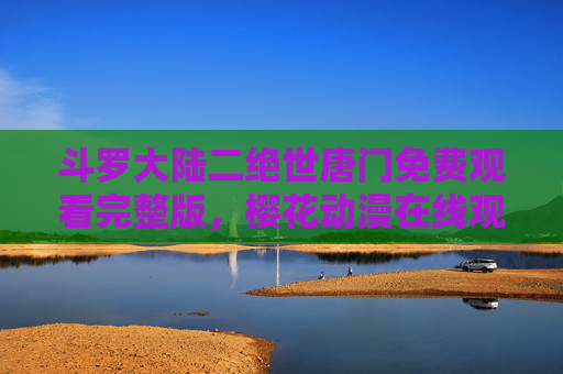 斗罗大陆二绝世唐门免费观看完整版，樱花动漫在线观看指南，斗罗大陆二绝世唐门，樱花动漫免费观看完整版指南