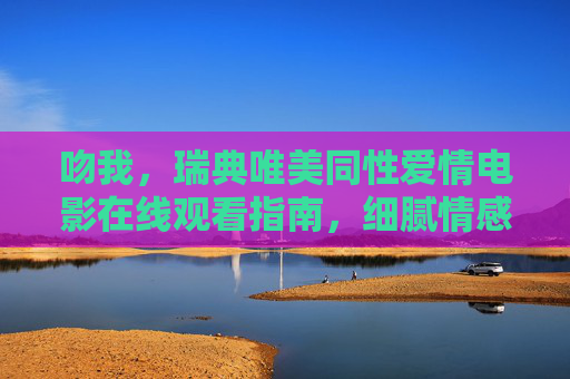 吻我，瑞典唯美同性爱情电影在线观看指南，细腻情感直击心灵，吻我瑞典唯美同性爱情在线观看指南，细腻情感直击心灵