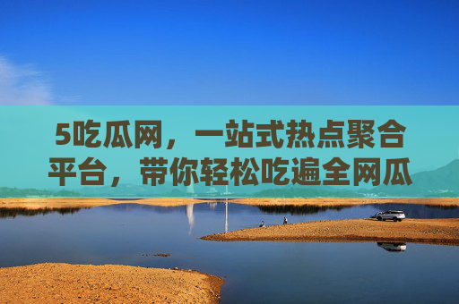 5吃瓜网，一站式热点聚合平台，带你轻松吃遍全网瓜，5吃瓜网，一站式全网热点聚合平台