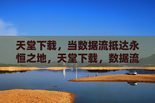 天堂下载，当数据流抵达永恒之地，天堂下载，数据流抵达永恒