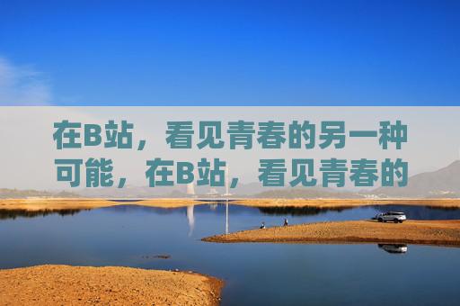在B站，看见青春的另一种可能，在B站，看见青春的另一种可能