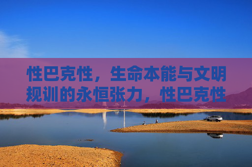 性巴克性，生命本能与文明规训的永恒张力，性巴克性，生命本能与文明规训的永恒张力
