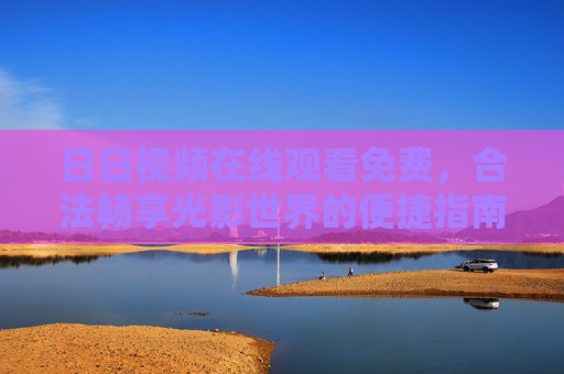 日日视频在线观看免费，合法畅享光影世界的便捷指南，日日视频免费合法观看，光影世界的便捷指南
