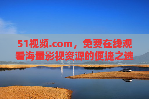 51视频.com，免费在线观看海量影视资源的便捷之选，51视频.com，免费海量影视便捷观看之选