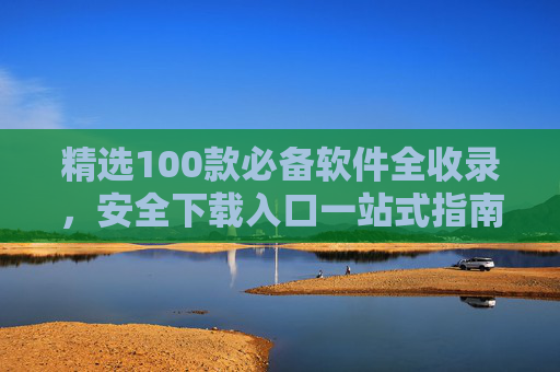 精选100款必备软件全收录,安全下载入口一站式指南,100款必备软件安全下载一站式指南