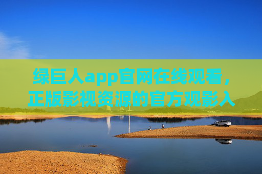 绿巨人app官网在线观看，正版影视资源的官方观影入口，绿巨人app官网，正版影视在线观看官方入口