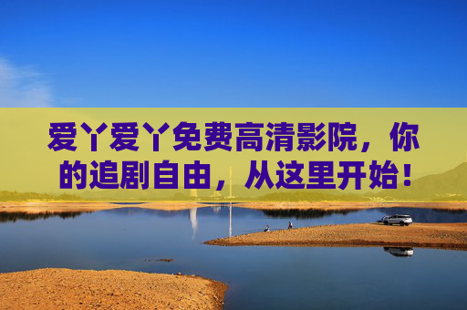 爱丫爱丫免费高清影院，你的追剧自由，从这里开始！爱丫爱丫免费高清影院，追剧自由从这里开始