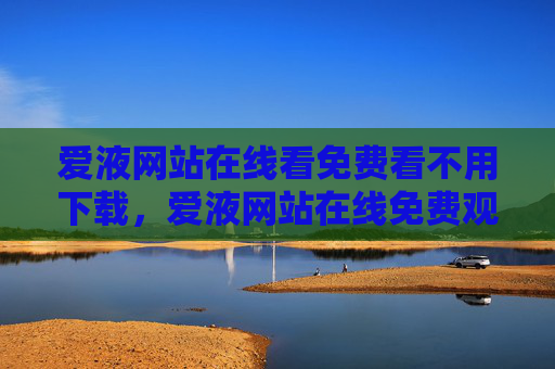 爱液网站在线看免费看不用下载,爱液网站在线免费观看无下载