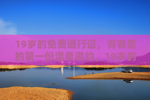 19岁的免费通行证,青春里的第一份温柔邀约,19岁的温柔通行证,青春的第一份邀约