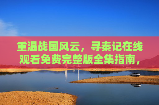 重温战国风云,寻秦记在线观看免费完整版全集指南,重温战国风云,寻秦记免费在线观看全集完整版指南