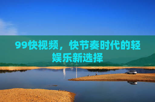 99快视频,快节奏时代的轻娱乐新选择