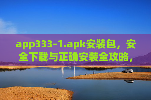 app333-1.apk安装包，安全下载与正确安装全攻略，app333-1.apk安装包安全下载与正确安装全攻略