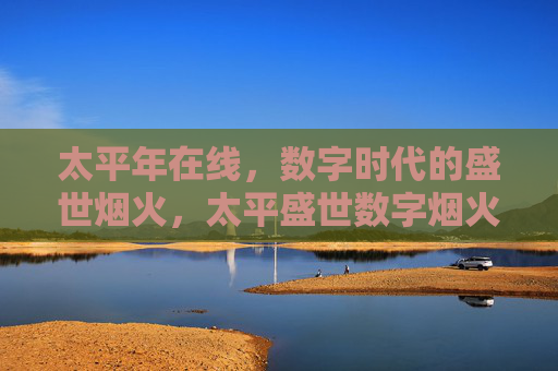 太平年在线，数字时代的盛世烟火，太平盛世数字烟火