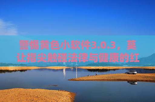 警惕黄色小软件3.0.3,莫让指尖触碰法律与健康的红线,警惕黄色小软件3.0.3,莫让指尖触碰法律与健康的红线