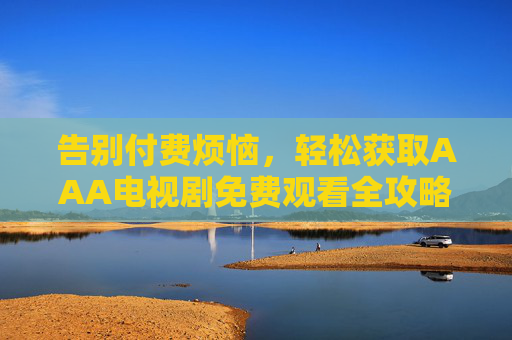 告别付费烦恼，轻松获取AAA电视剧免费观看全攻略，告别付费烦恼，AAA电视剧免费观看全攻略