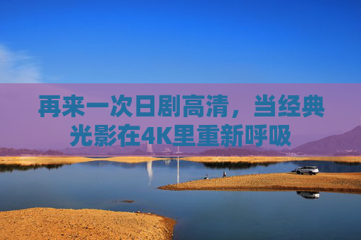 再来一次日剧高清，当经典光影在4K里重新呼吸