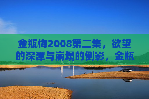 金瓶悔2008第二集，欲望的深潭与崩塌的倒影，金瓶悔2008第二集，欲望的深潭与崩塌的倒影