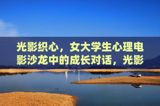 光影织心，女大学生心理电影沙龙中的成长对话，光影织心，女大学生心理电影沙龙的成长对话