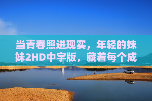 当青春照进现实，年轻的妹妹2HD中字版，藏着每个成长者心里的那束光，当青春照进现实，成长者心里的那束光