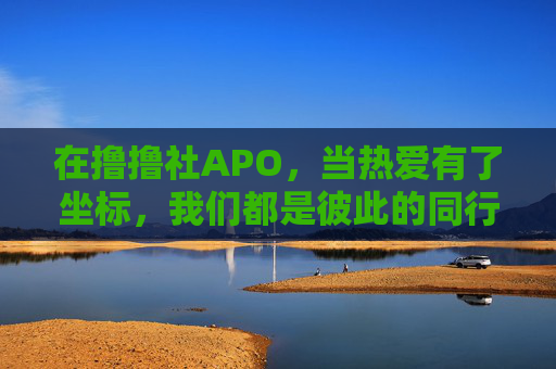 在撸撸社APO，当热爱有了坐标，我们都是彼此的同行者，撸撸社APO，热爱有坐标，我们是同行者