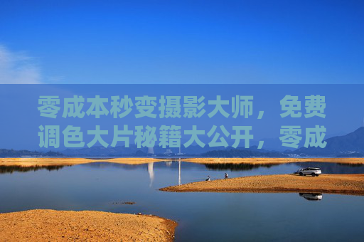 零成本秒变摄影大师，免费调色大片秘籍大公开，零成本秒变摄影大师，免费调色大片秘籍