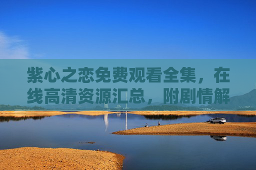紫心之恋免费观看全集，在线高清资源汇总，附剧情解析与观看指南，紫心之恋免费观看全集，高清资源汇总、剧情解析与观看指南