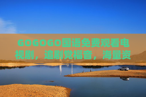 GOGOGO国语免费观看电视剧，追剧党福音，海量资源随心看，GOGOGO国语免费追剧，海量资源随心看，追剧党福音