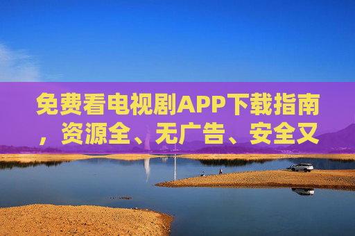 免费看电视剧APP下载指南，资源全、无广告、安全又流畅，免费看电视剧APP下载指南，资源全无广告、安全流畅