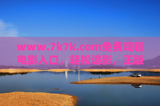 www.7k7k.com免费观看电影入口,轻松追影,正版观影新选择?7k7k.com,免费正版电影入口,轻松追影新选择