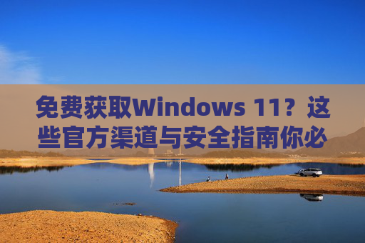 免费获取Windows 11?这些官方渠道与安全指南你必须知道,免费获取Windows 11,官方渠道与安全指南必备
