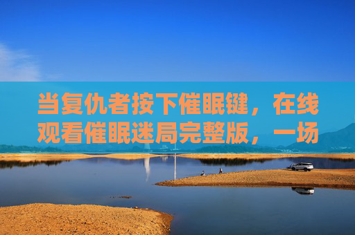 当复仇者按下催眠键，在线观看催眠迷局完整版，一场以心为刃的猎杀，复仇者催眠键，以心为刃猎杀迷局