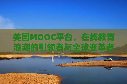 美国MOOC平台，在线教育浪潮的引领者与全球变革者，美国MOOC平台，在线教育浪潮的引领者与全球变革者