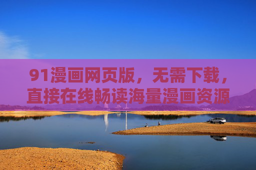 91漫画网页版，无需下载，直接在线畅读海量漫画资源