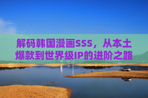 解码韩国漫画SSS，从本土爆款到世界级IP的进阶之路，解码韩国漫画SSS，本土爆款到世界级IP的进阶之路