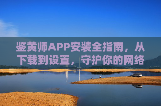 鉴黄师APP安装全指南，从下载到设置，守护你的网络安全，鉴黄师APP安装全指南，从下载到设置，守护网络安全