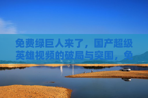 免费绿巨人来了，国产超级英雄视频的破局与突围，免费绿巨人，国产超级英雄视频的破局突围