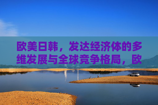 欧美日韩，发达经济体的多维发展与全球竞争格局，欧美日韩发达经济体的多维发展与全球竞争格局