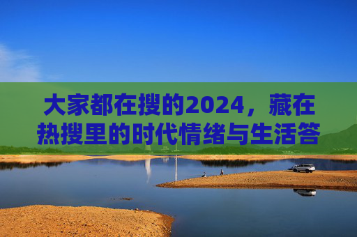 大家都在搜的2024，藏在热搜里的时代情绪与生活答案，热搜里的2024，时代情绪与生活答案