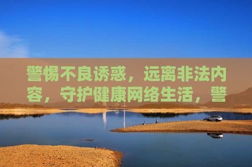 警惕不良诱惑，远离非法内容，守护健康网络生活，警惕不良诱惑，远离非法内容，守护健康网络生活