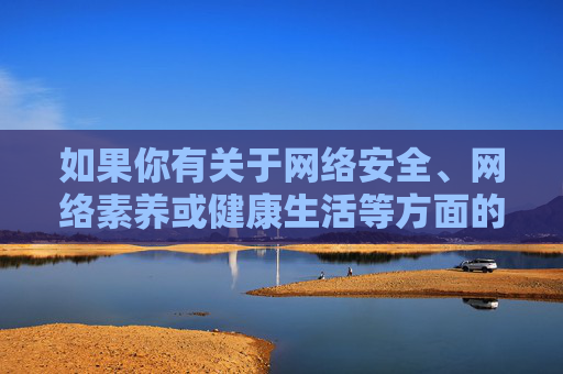 如果你有关于网络安全、网络素养或健康生活等方面的积极主题需求，我很乐意为你提供帮助。让我们一起携手，共建清朗网络空间，共建清朗网络空间，网络安全与网络素养同行