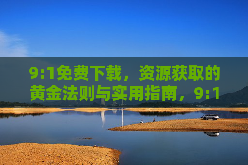9:1免费下载，资源获取的黄金法则与实用指南，9:1免费下载，资源获取黄金法则与实用指南
