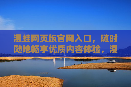 漫蛙网页版官网入口，随时随地畅享优质内容体验，漫蛙网页版官网入口，随时随地畅享优质内容