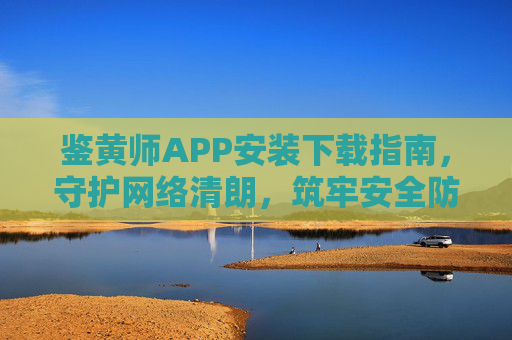 鉴黄师APP安装下载指南，守护网络清朗，筑牢安全防线，鉴黄师APP下载指南，守护网络清朗，筑牢安全防线