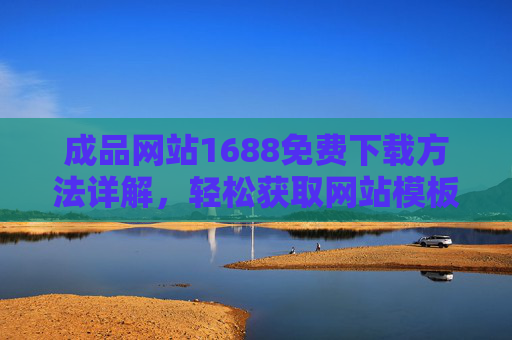 成品网站1688免费下载方法详解，轻松获取网站模板，零成本搭建你的线上平台，1688成品网站免费下载方法详解，零成本轻松搭建线上平台